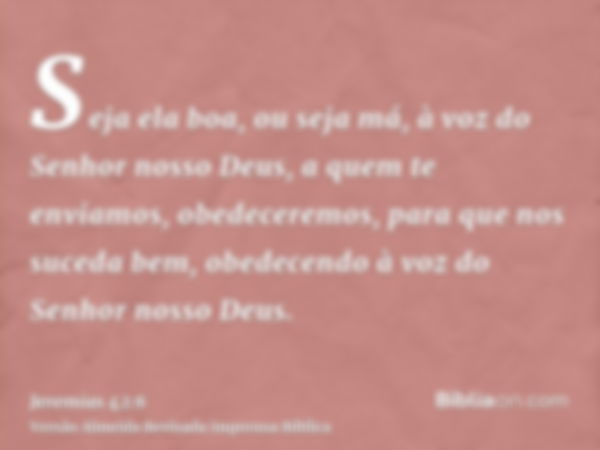 Seja ela boa, ou seja má, à voz do Senhor nosso Deus, a quem te enviamos, obedeceremos, para que nos suceda bem, obedecendo à voz do Senhor nosso Deus.