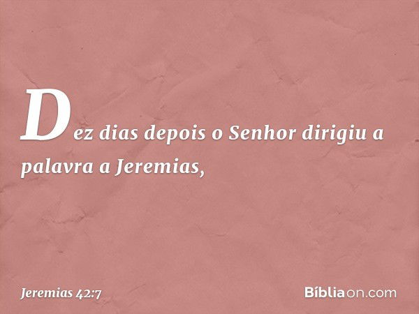 Dez dias depois o Senhor dirigiu a palavra a Jeremias, -- Jeremias 42:7