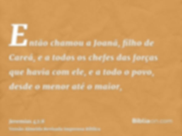 Então chamou a Joanã, filho de Careá, e a todos os chefes das forças que havia com ele, e a todo o povo, desde o menor até o maior,