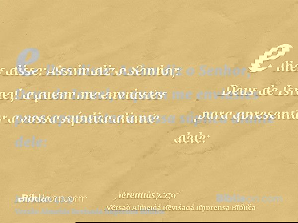 e lhes disse: Assim diz o Senhor, Deus de Israel, a quem me enviastes para apresentar a vossa súplica diante dele: