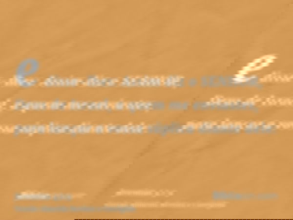 e disse-lhes: Assim diz o SENHOR, Deus de Israel, a quem me enviastes, para lançar a vossa súplica diante dele: