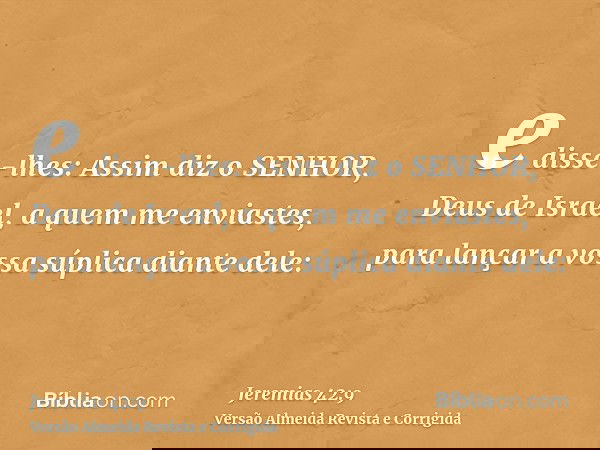 e disse-lhes: Assim diz o SENHOR, Deus de Israel, a quem me enviastes, para lançar a vossa súplica diante dele: