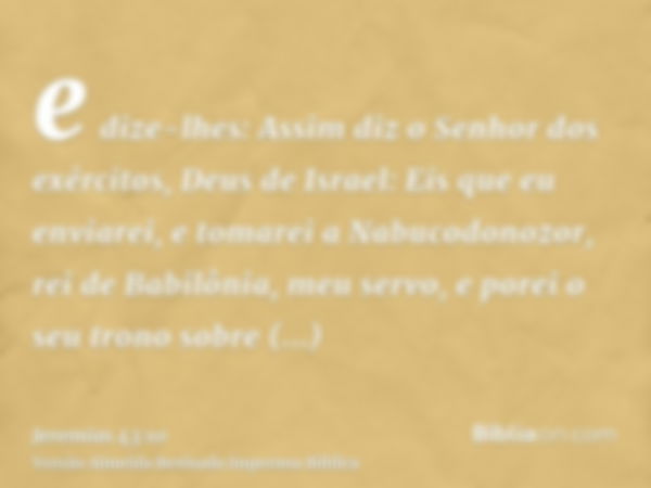 e dize-lhes: Assim diz o Senhor dos exércitos, Deus de Israel: Eis que eu enviarei, e tomarei a Nabucodonozor, rei de Babilônia, meu servo, e porei o seu trono 