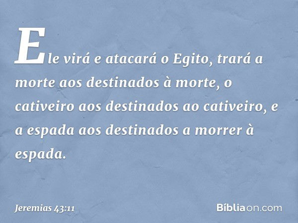 Ele virá e atacará o Egito, trará a morte aos destinados à morte, o cativeiro aos destinados ao cativeiro, e a espada aos destinados a morrer à espada. -- Jerem