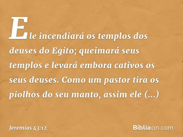 Ele incendiará os tem­plos dos deuses do Egito; queimará seus templos e levará embora cativos os seus deuses. Como um pastor tira os piolhos do seu manto, assim