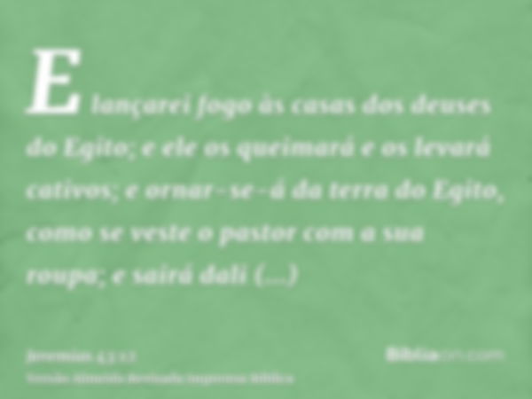 E lançarei fogo às casas dos deuses do Egito; e ele os queimará e os levará cativos; e ornar-se-á da terra do Egito, como se veste o pastor com a sua roupa; e s