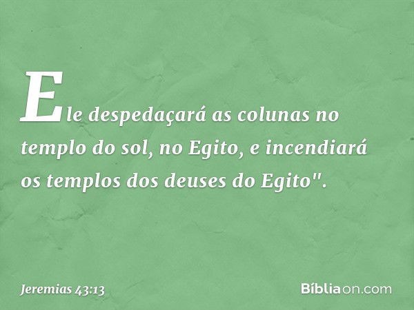 Ele despedaçará as colunas no templo do sol, no Egito, e incendiará os templos dos deuses do Egito". -- Jeremias 43:13