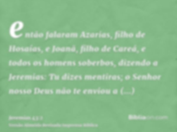 então falaram Azarias, filho de Hosaías, e Joanã, filho de Careá, e todos os homens soberbos, dizendo a Jeremias: Tu dizes mentiras; o Senhor nosso Deus não te 