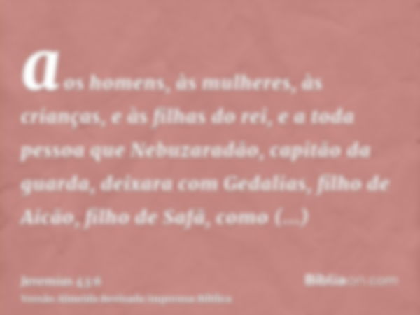 aos homens, às mulheres, às crianças, e às filhas do rei, e a toda pessoa que Nebuzaradão, capitão da guarda, deixara com Gedalias, filho de Aicão, filho de Saf