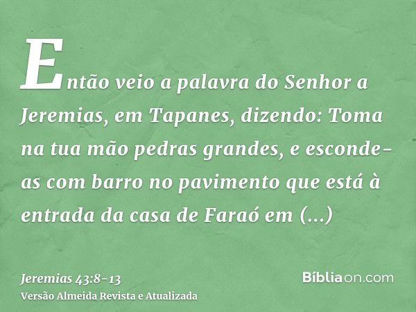 Então veio a palavra do Senhor a Jeremias, em Tapanes, dizendo:Toma na tua mão pedras grandes, e esconde-as com barro no pavimento que está à entrada da casa de