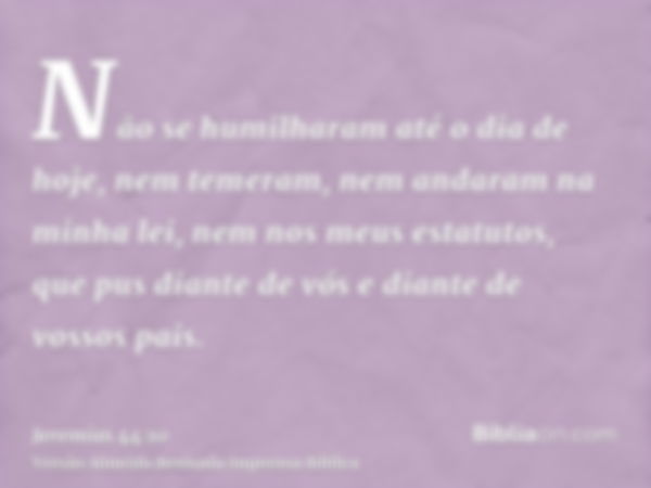 Não se humilharam até o dia de hoje, nem temeram, nem andaram na minha lei, nem nos meus estatutos, que pus diante de vós e diante de vossos pais.