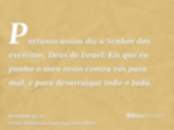 Portanto assim diz o Senhor dos exércitos, Deus de Israel: Eis que eu ponho o meu rosto contra vós para mal, e para desarraigar todo o Judá.