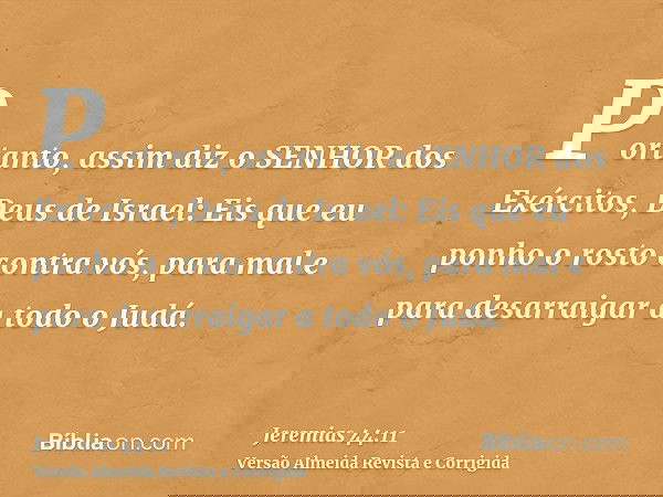 Portanto, assim diz o SENHOR dos Exércitos, Deus de Israel: Eis que eu ponho o rosto contra vós, para mal e para desarraigar a todo o Judá.