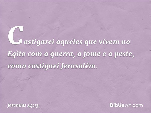 Casti­garei aqueles que vivem no Egito com a guerra, a fome e a peste, como castiguei Jerusalém. -- Jeremias 44:13