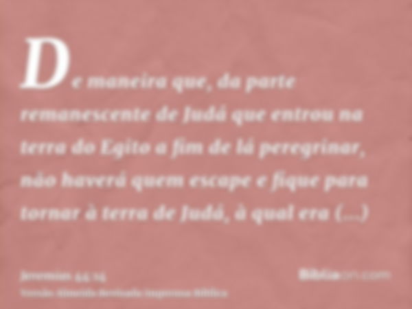 De maneira que, da parte remanescente de Judá que entrou na terra do Egito a fim de lá peregrinar, não haverá quem escape e fique para tornar à terra de Judá, à