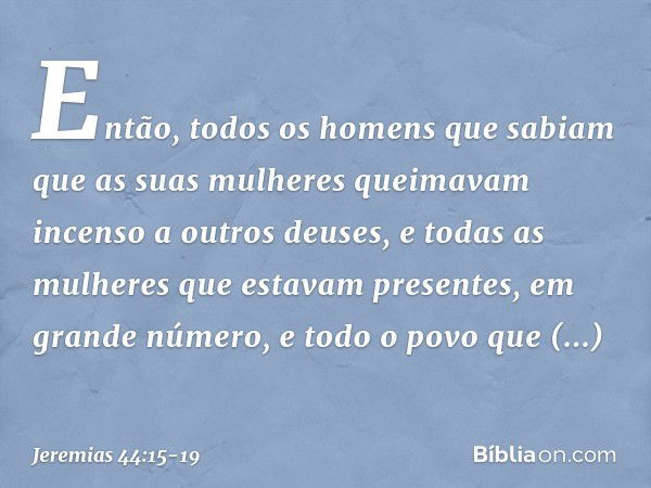 Então, todos os homens que sabiam que as suas mulheres queimavam incenso a outros deuses, e todas as mulheres que estavam presentes, em grande número, e todo o 