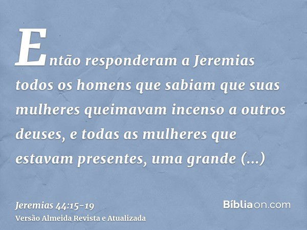 Então responderam a Jeremias todos os homens que sabiam que suas mulheres queimavam incenso a outros deuses, e todas as mulheres que estavam presentes, uma gran