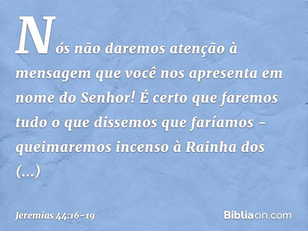 "Nós não daremos aten­ção à mensagem que você nos apresenta em nome do Senhor! É certo que faremos tudo o que dissemos que faríamos - queimaremos incenso à Rain