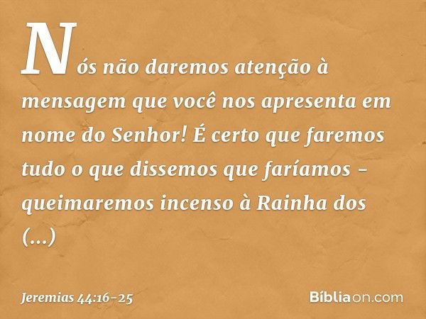 "Nós não daremos aten­ção à mensagem que você nos apresenta em nome do Senhor! É certo que faremos tudo o que dissemos que faríamos - queimaremos incenso à Rain