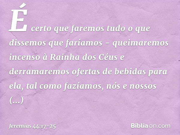 É certo que faremos tudo o que dissemos que faríamos - queimaremos incenso à Rainha dos Céus e derramaremos ofertas de bebidas para ela, tal como fazíamos, nós 