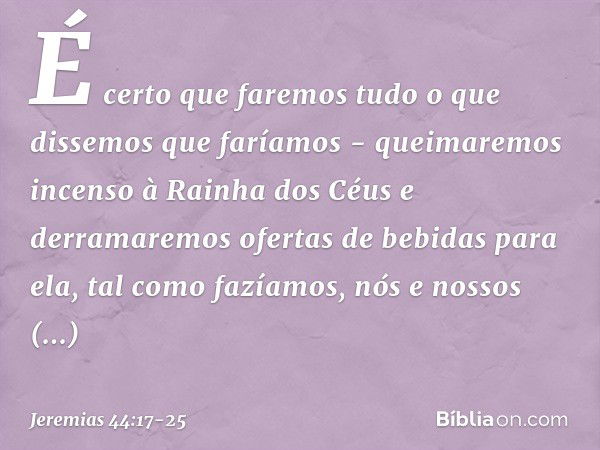 É certo que faremos tudo o que dissemos que faríamos - queimaremos incenso à Rainha dos Céus e derramaremos ofertas de bebidas para ela, tal como fazíamos, nós 