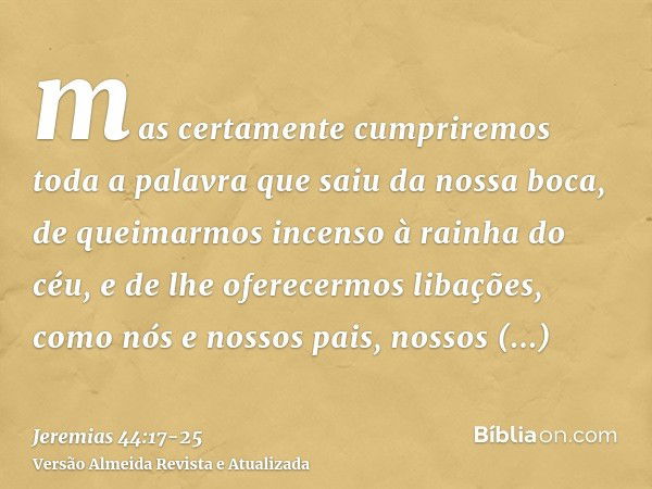 mas certamente cumpriremos toda a palavra que saiu da nossa boca, de queimarmos incenso à rainha do céu, e de lhe oferecermos libações, como nós e nossos pais, 