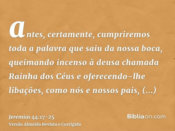 antes, certamente, cumpriremos toda a palavra que saiu da nossa boca, queimando incenso à deusa chamada Rainha dos Céus e oferecendo-lhe libações, como nós e no