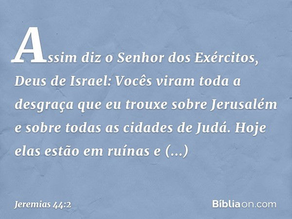 "Assim diz o Senhor dos Exércitos, Deus de Israel: Vocês viram toda a desgraça que eu trouxe sobre Jerusalém e sobre todas as cidades de Judá. Hoje elas estão e