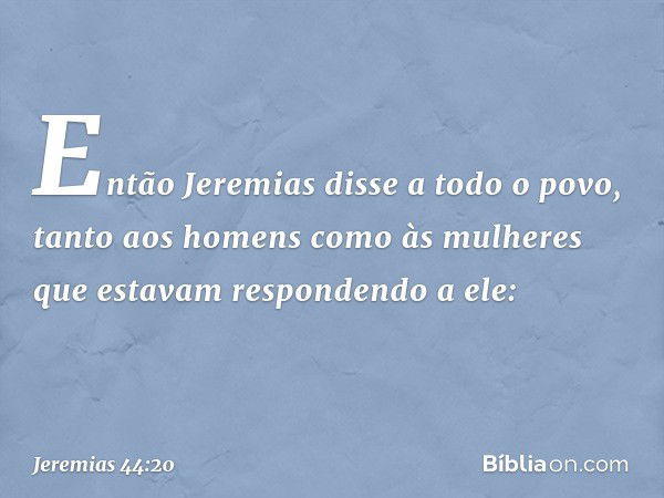 Então Jeremias disse a todo o povo, tanto aos homens como às mulheres que esta­vam respondendo a ele: -- Jeremias 44:20