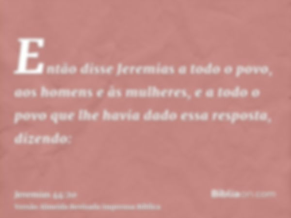 Então disse Jeremias a todo o povo, aos homens e às mulheres, e a todo o povo que lhe havia dado essa resposta, dizendo: