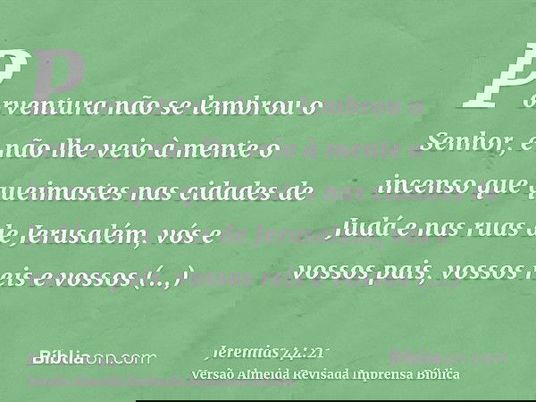 Porventura não se lembrou o Senhor, e não lhe veio à mente o incenso que queimastes nas cidades de Judá e nas ruas de Jerusalém, vós e vossos pais, vossos reis