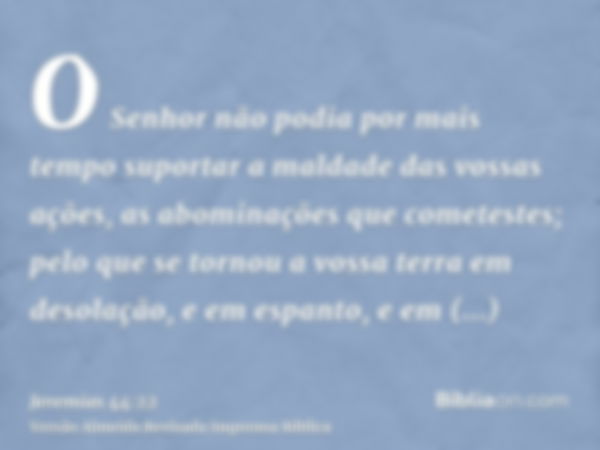 O Senhor não podia por mais tempo suportar a maldade das vossas ações, as abominações que cometestes; pelo que se tornou a vossa terra em desolação, e em espant