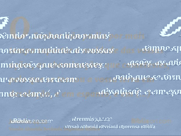 O Senhor não podia por mais tempo suportar a maldade das vossas ações, as abominações que cometestes; pelo que se tornou a vossa terra em desolação, e em espant