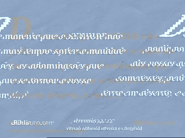 De maneira que o SENHOR não podia por mais tempo sofrer a maldade das vossas ações, as abominações que cometestes; pelo que se tornou a vossa terra em deserto,