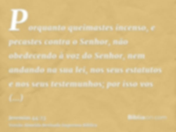 Porquanto queimastes incenso, e pecastes contra o Senhor, não obedecendo à voz do Senhor, nem andando na sua lei, nos seus estatutos e nos seus testemunhos; por