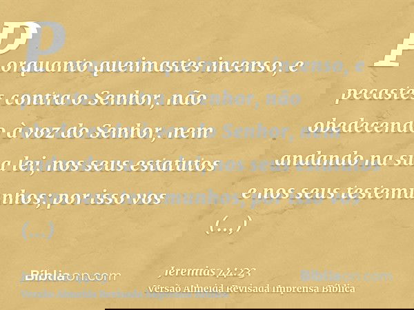 Porquanto queimastes incenso, e pecastes contra o Senhor, não obedecendo à voz do Senhor, nem andando na sua lei, nos seus estatutos e nos seus testemunhos; por