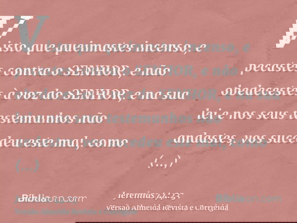 Visto que queimastes incenso, e pecastes contra o SENHOR, e não obedecestes à voz do SENHOR, e na sua lei e nos seus testemunhos não andastes, vos sucedeu este