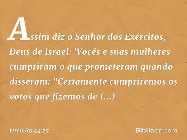 Assim diz o Senhor dos Exércitos, Deus de Israel: 'Vocês e suas mulheres cumpri­ram o que prometeram quando disseram: "Certa­mente cumpriremos os votos que fize