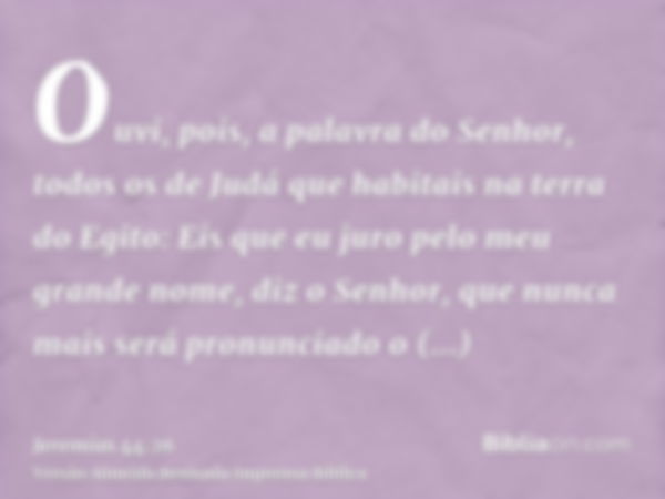 Ouvi, pois, a palavra do Senhor, todos os de Judá que habitais na terra do Egito: Eis que eu juro pelo meu grande nome, diz o Senhor, que nunca mais será pronun