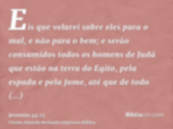 Eis que velarei sobre eles para o mal, e não para o bem; e serão consumidos todos os homens de Judá que estão na terra do Egito, pela espada e pela fome, até qu