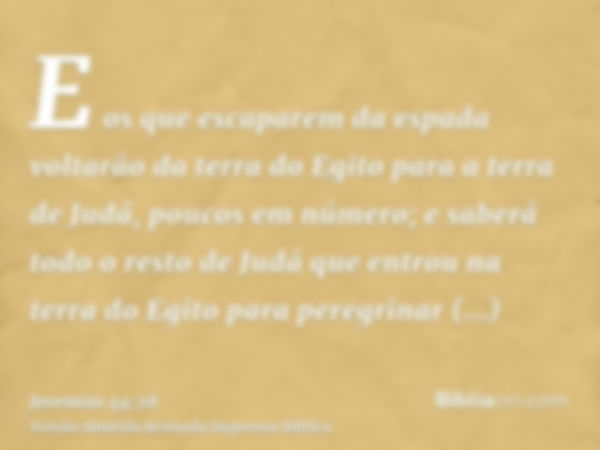 E os que escaparem da espada voltarão da terra do Egito para a terra de Judá, poucos em número; e saberá todo o resto de Judá que entrou na terra do Egito para 