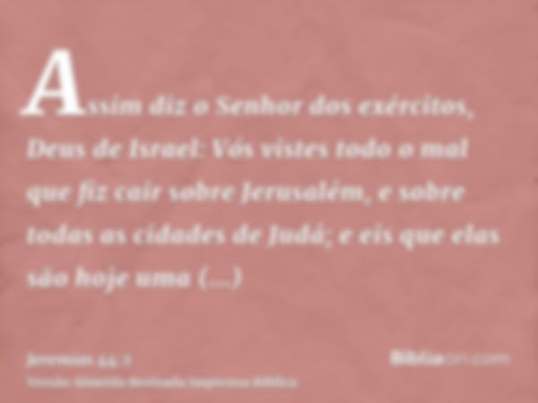 Assim diz o Senhor dos exércitos, Deus de Israel: Vós vistes todo o mal que fiz cair sobre Jerusalém, e sobre todas as cidades de Judá; e eis que elas são hoje 