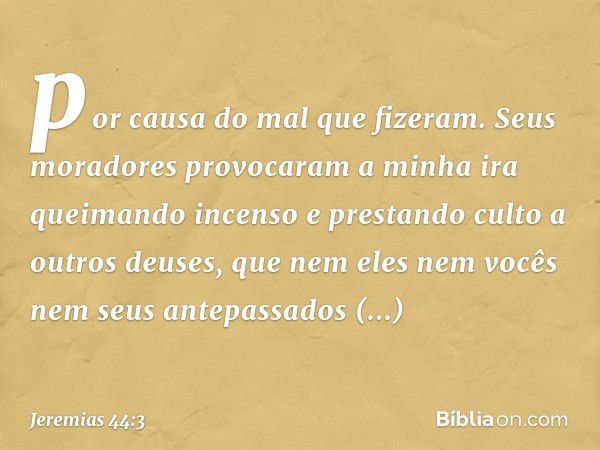 por causa do mal que fizeram. Seus moradores provocaram a minha ira queimando incenso e prestando culto a outros deuses, que nem eles nem vocês nem seus antepas