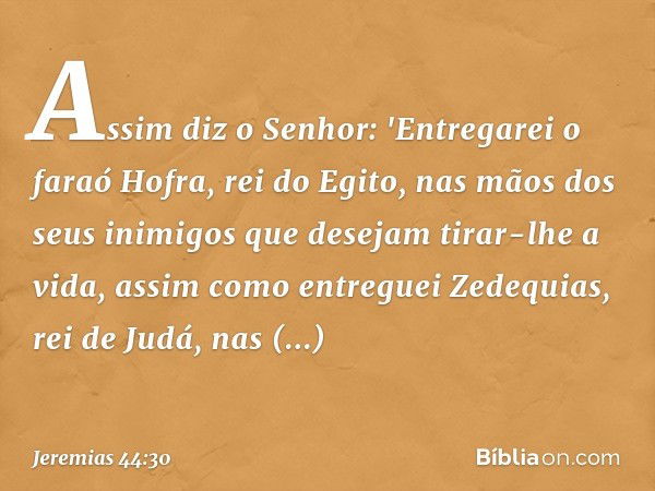 Assim diz o Senhor: 'Entregarei o faraó Hofra, rei do Egito, nas mãos dos seus inimigos que desejam tirar-lhe a vida, assim como entreguei Zedequias, rei de Jud