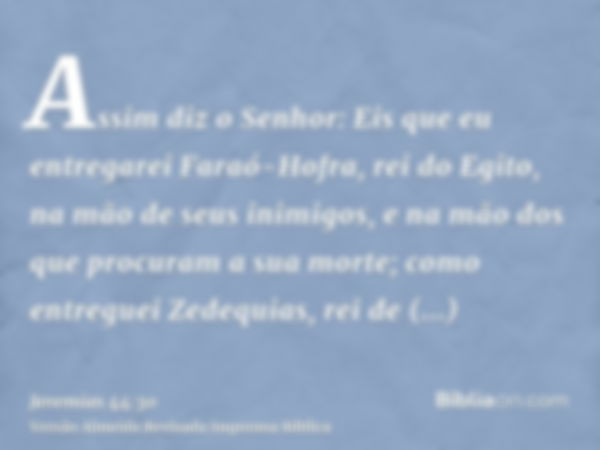 Assim diz o Senhor: Eis que eu entregarei Faraó-Hofra, rei do Egito, na mão de seus inimigos, e na mão dos que procuram a sua morte; como entreguei Zedequias, r