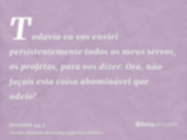 Todavia eu vos enviei persistentemente todos os meus servos, os profetas, para vos dizer: Ora, não façais esta coisa abominável que odeio!