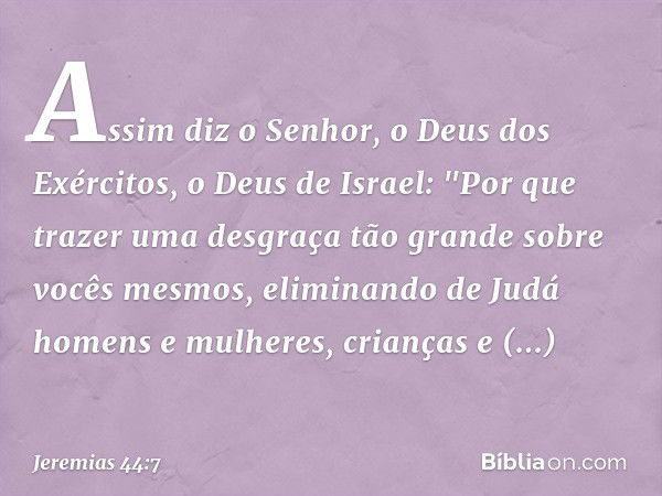 Assim diz o Senhor, o Deus dos Exércitos, o Deus de Israel: "Por que trazer uma desgraça tão grande sobre vocês mesmos, eliminando de Judá homens e mulheres, cr