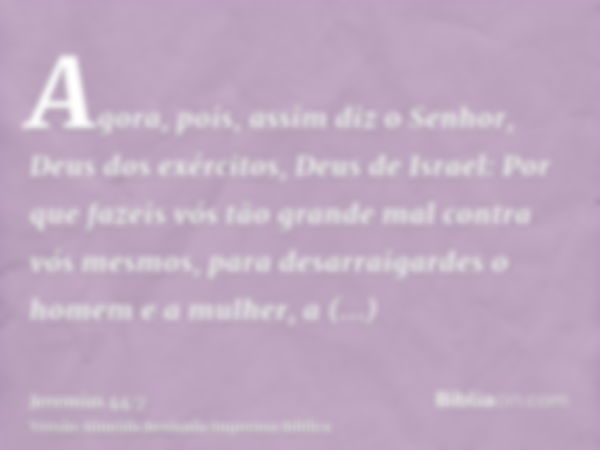 Agora, pois, assim diz o Senhor, Deus dos exércitos, Deus de Israel: Por que fazeis vós tão grande mal contra vós mesmos, para desarraigardes o homem e a mulher