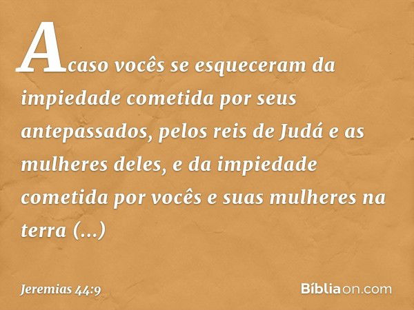 Acaso vocês se esqueceram da impiedade cometida por seus antepassados, pelos reis de Judá e as mulheres deles, e da impiedade cometi­da por vocês e suas mulhere