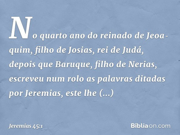 No quarto ano do reinado de Jeoa­quim, filho de Josias, rei de Judá, depois que Baruque, filho de Nerias, escreveu num rolo as palavras ditadas por Jeremias, es